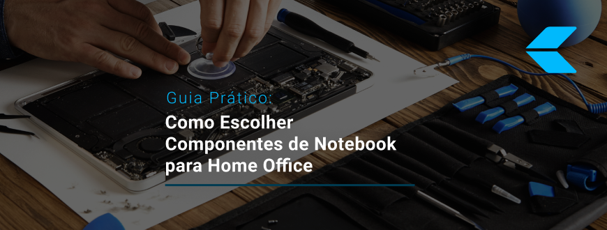 Como escolher componentes de notebook para home office: guia prático