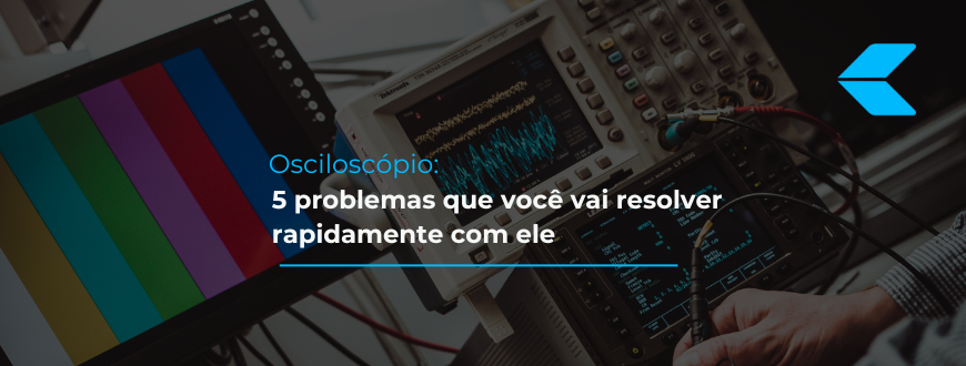 Osciloscópio: 5 problemas que você vai resolver rapidamente com ele