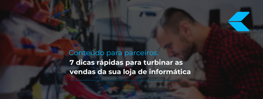 7 Dicas rápidas para você turbinar as vendas da sua loja de informática